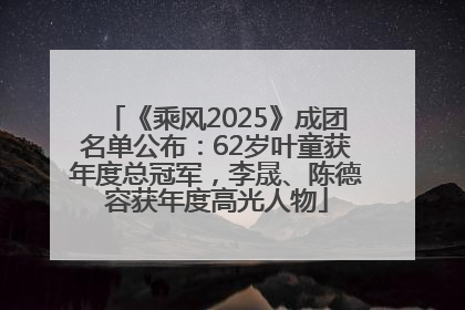 《乘风2025》成团名单公布：62岁叶童获年度总冠军，李晟、陈德容获年度高光人物
