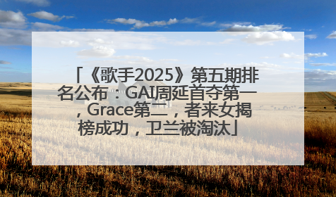 《歌手2025》第五期排名公布：GAI周延首夺第一，Grace第二，者来女揭榜成功，卫兰被淘汰