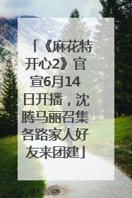 《麻花特开心2》官宣6月14日开播，沈腾马丽召集各路家人好友来团建