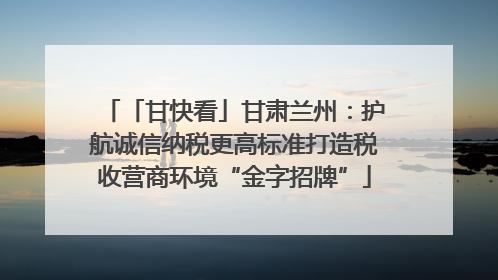 「甘快看」甘肃兰州：护航诚信纳税更高标准打造税收营商环境“金字招牌”