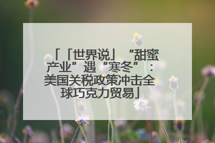 「世界说」“甜蜜产业”遇“寒冬”：美国关税政策冲击全球巧克力贸易