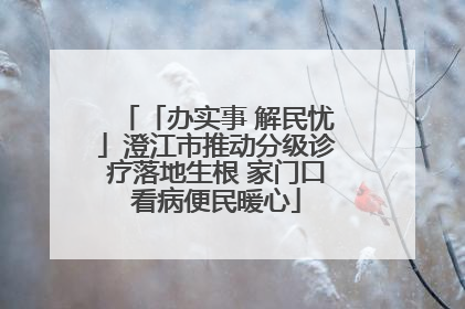 「办实事 解民忧」澄江市推动分级诊疗落地生根 家门口看病便民暖心