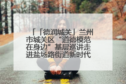 「德润城关」兰州市城关区“道德模范在身边”基层巡讲走进盐场路街道新时代文明实践所