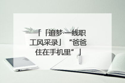 「追梦·一线职工风采录」“爸爸住在手机里”