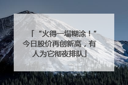 “火得一塌糊涂！”今日股价再创新高，有人为它彻夜排队