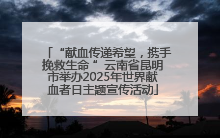 “献血传递希望，携手挽救生命 ”云南省昆明市举办2025年世界献血者日主题宣传活动