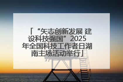 “矢志创新发展 建设科技强国”2025年全国科技工作者日湖南主场活动举行