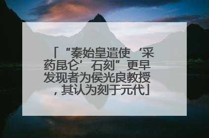 “秦始皇遣使‘采药昆仑’石刻”更早发现者为侯光良教授，其认为刻于元代