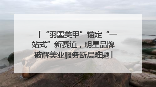 “羽墨美甲”锚定“一站式”新赛道，明星品牌破解美业服务断层难题