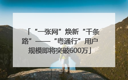 “一张网”焕新“千条路”——“粤通行”用户规模即将突破600万