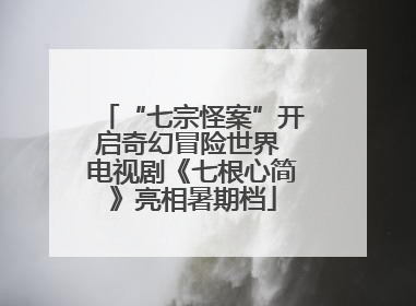 “七宗怪案”开启奇幻冒险世界 电视剧《七根心简》亮相暑期档
