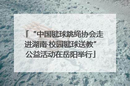 “中国毽球跳绳协会走进湖南·校园毽球送教”公益活动在岳阳举行