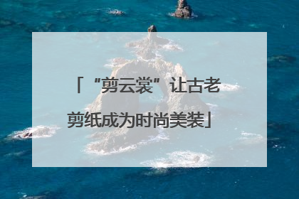 “剪云裳”让古老剪纸成为时尚美装