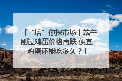 “培”你探市场｜端午刚过鸡蛋价格再跌 便宜鸡蛋还能吃多久？