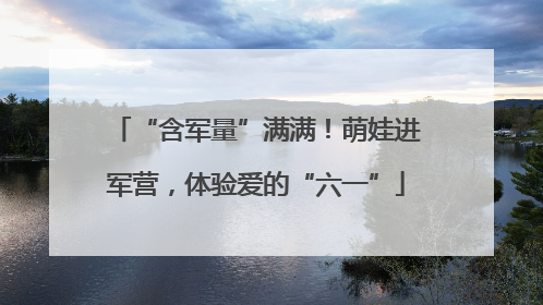 “含军量”满满！萌娃进军营，体验爱的“六一”