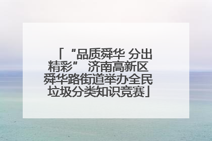 “品质舜华 分出精彩” 济南高新区舜华路街道举办全民垃圾分类知识竞赛