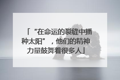 “在命运的裂缝中播种太阳”，他们的精神力量鼓舞着很多人