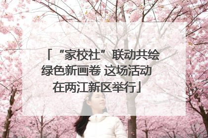 “家校社”联动共绘绿色新画卷 这场活动在两江新区举行