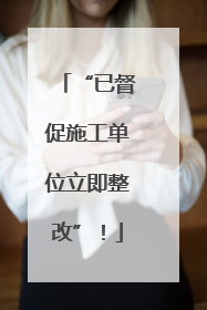 “已督促施工单位立即整改”！