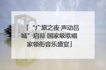 “广旅之夜·声动邕城”启幕 国家级歌唱家领衔音乐盛宴