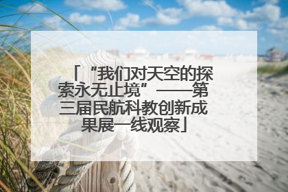 “我们对天空的探索永无止境”——第三届民航科教创新成果展一线观察