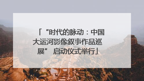 “时代的脉动：中国大运河影像叙事作品巡展” 启动仪式举行