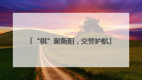 “棋”聚衡阳，交警护航