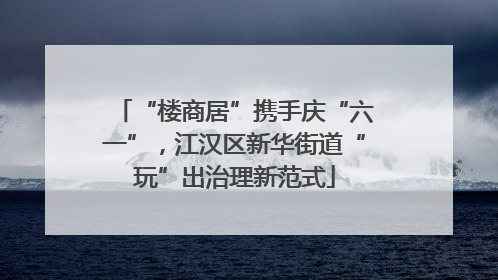 “楼商居”携手庆“六一”，江汉区新华街道“玩”出治理新范式