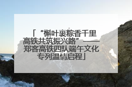 “槲叶裹粽香千里 高铁共筑振兴路”——郑客高铁四队端午文化专列温情启程