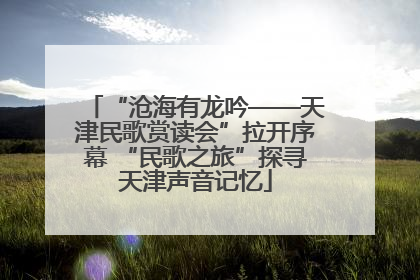 “沧海有龙吟——天津民歌赏读会”拉开序幕 “民歌之旅”探寻天津声音记忆