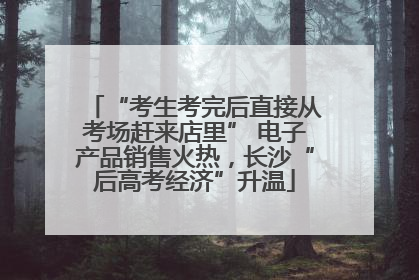 “考生考完后直接从考场赶来店里” 电子产品销售火热，长沙“后高考经济”升温