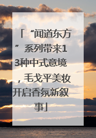 “闻道东方”系列带来13种中式意境，毛戈平美妆开启香氛新叙事