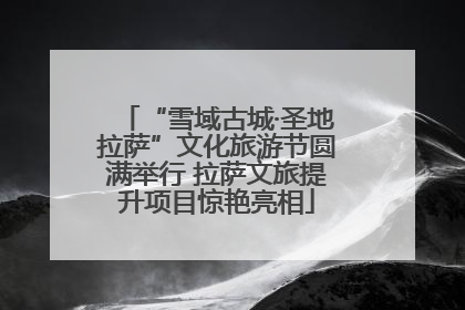 “雪域古城·圣地拉萨”文化旅游节圆满举行 拉萨文旅提升项目惊艳亮相