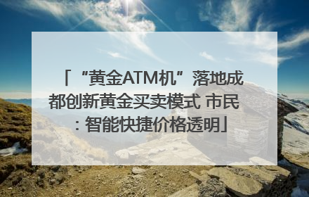 “黄金ATM机”落地成都创新黄金买卖模式 市民：智能快捷价格透明