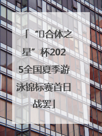 “﻿合体之星”杯2025全国夏季游泳锦标赛首日战罢