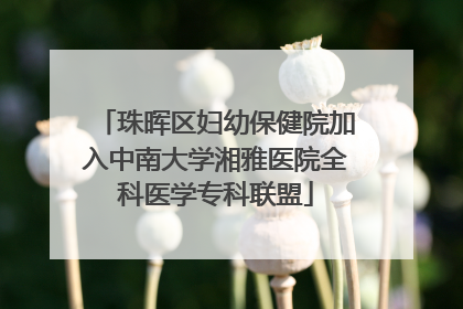 珠晖区妇幼保健院加入中南大学湘雅医院全科医学专科联盟