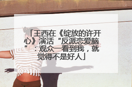王西在《绽放的许开心》演活“反派恋爱脑”：观众一看到我，就觉得不是好人