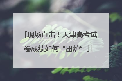 现场直击！天津高考试卷成绩如何“出炉”