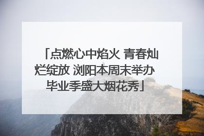 点燃心中焰火 青春灿烂绽放 浏阳本周末举办毕业季盛大烟花秀
