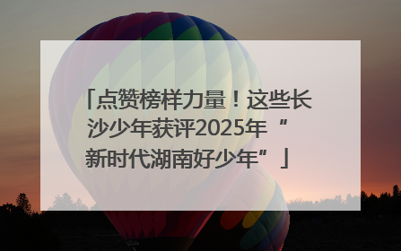 点赞榜样力量！这些长沙少年获评2025年“新时代湖南好少年”