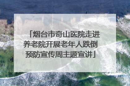 烟台市奇山医院走进养老院开展老年人跌倒预防宣传周主题宣讲