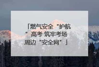 燃气安全“护航”高考 筑牢考场周边“安全网”