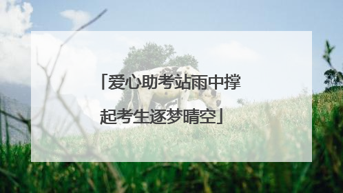 爱心助考站雨中撑起考生逐梦晴空