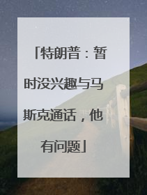 特朗普：暂时没兴趣与马斯克通话，他有问题