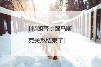 特朗普：跟马斯克关系结束了