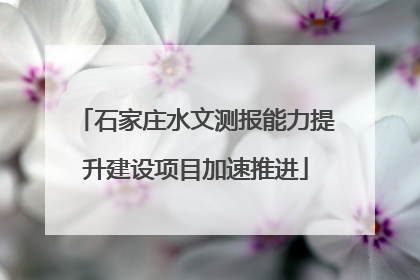 石家庄水文测报能力提升建设项目加速推进