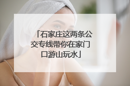 石家庄这两条公交专线带你在家门口游山玩水