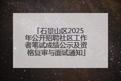 石景山区2025年公开招聘社区工作者笔试成绩公示及资格复审与面试通知