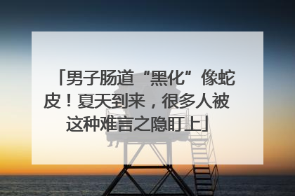 男子肠道“黑化”像蛇皮！夏天到来，很多人被这种难言之隐盯上