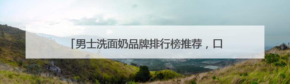 男士洗面奶品牌排行榜推荐，口碑最好的洗面奶是什么牌子！